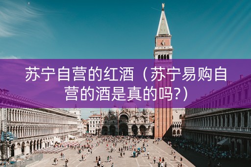 苏宁自营的红酒（苏宁易购自营的酒是真的吗?）