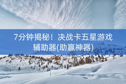 7分钟揭秘！决战卡五星游戏辅助器(助赢神器)
