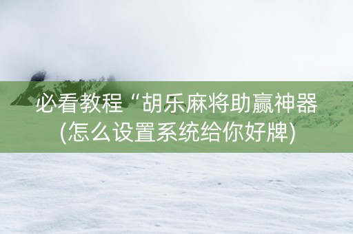 必看教程“胡乐麻将助赢神器(怎么设置系统给你好牌)