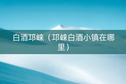 白酒邛崃（邛崃白酒小镇在哪里）