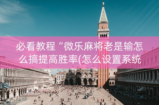 必看教程“微乐麻将老是输怎么搞提高胜率(怎么设置系统给你好牌)