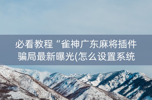 必看教程“雀神广东麻将插件骗局最新曝光(怎么设置系统给你好牌)