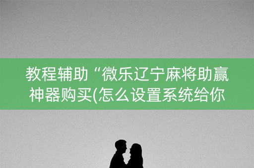 教程辅助“微乐辽宁麻将助赢神器购买(怎么设置系统给你好牌)