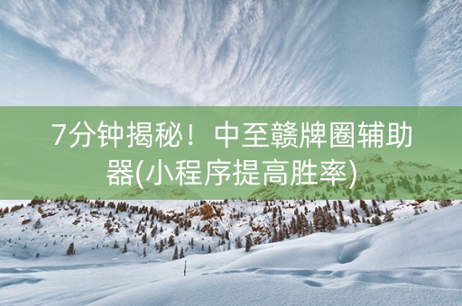 7分钟揭秘！中至赣牌圈辅助器(小程序提高胜率)