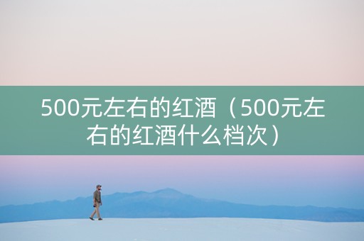 500元左右的红酒（500元左右的红酒什么档次）