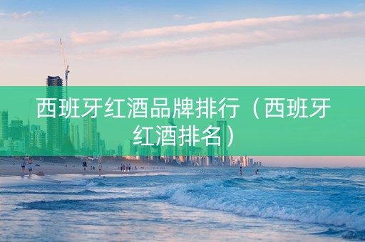 西班牙红酒品牌排行（西班牙红酒排名）