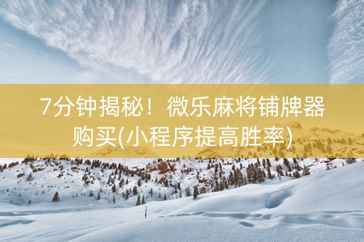 7分钟揭秘！微乐麻将铺牌器购买(小程序提高胜率)