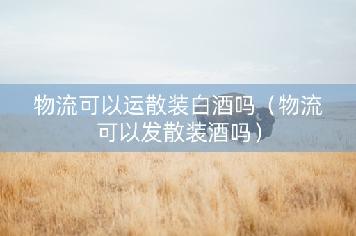 物流可以运散装白酒吗（物流可以发散装酒吗）