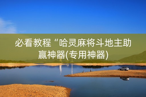 必看教程“哈灵麻将斗地主助赢神器(专用神器)