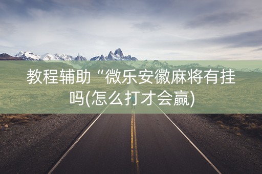 教程辅助“微乐安徽麻将有挂吗(怎么打才会赢)