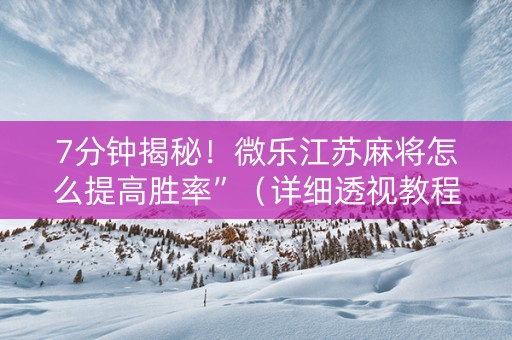 7分钟揭秘！微乐江苏麻将怎么提高胜率”（详细透视教程）-哔哩哔哩