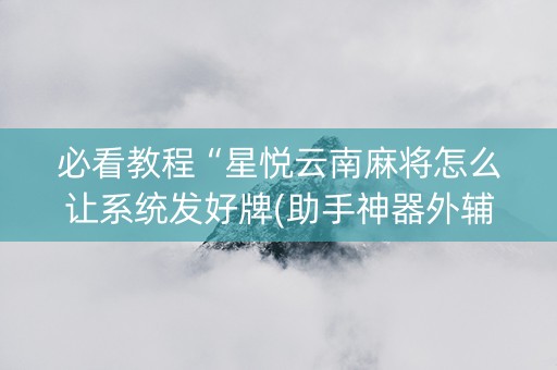 必看教程“星悦云南麻将怎么让系统发好牌(助手神器外辅工具)