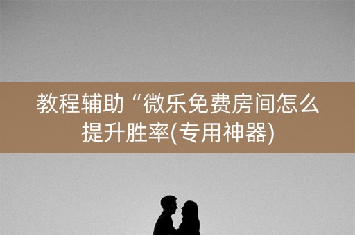 教程辅助“微乐免费房间怎么提升胜率(专用神器)
