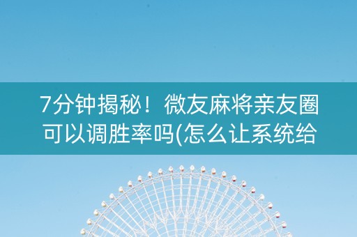 7分钟揭秘！微友麻将亲友圈可以调胜率吗(怎么让系统给发好牌)