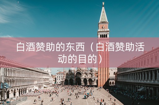 白酒赞助的东西（白酒赞助活动的目的）