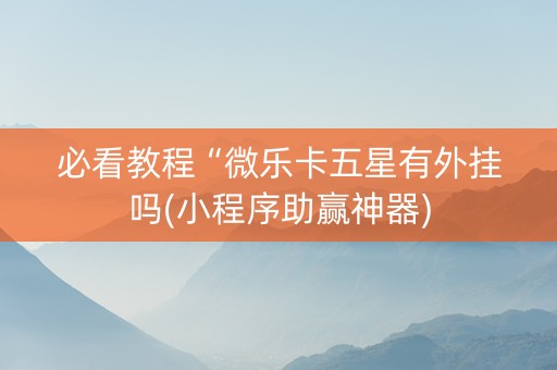 必看教程“微乐卡五星有外挂吗(小程序助赢神器)