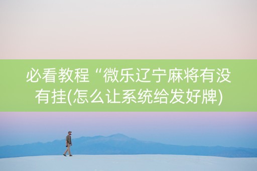必看教程“微乐辽宁麻将有没有挂(怎么让系统给发好牌)