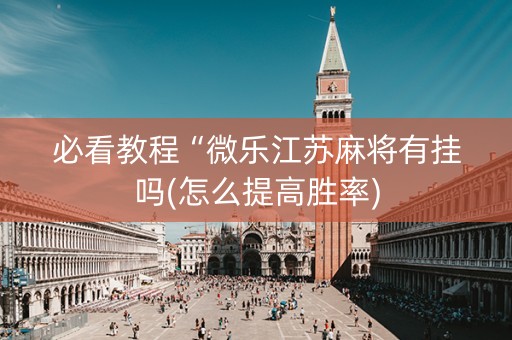 必看教程“微乐江苏麻将有挂吗(怎么提高胜率)