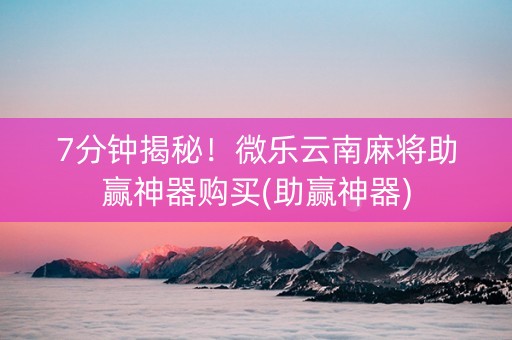 7分钟揭秘！微乐云南麻将助赢神器购买(助赢神器)