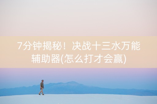 7分钟揭秘！决战十三水万能辅助器(怎么打才会赢)