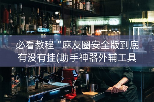 必看教程“麻友圈安全版到底有没有挂(助手神器外辅工具)