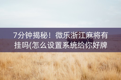 7分钟揭秘！微乐浙江麻将有挂吗(怎么设置系统给你好牌)