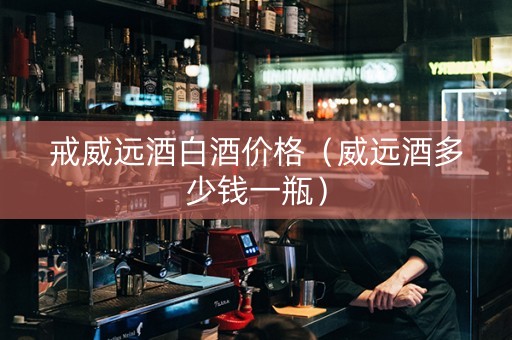 戒威远酒白酒价格（威远酒多少钱一瓶）