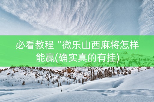 必看教程“微乐山西麻将怎样能赢(确实真的有挂)