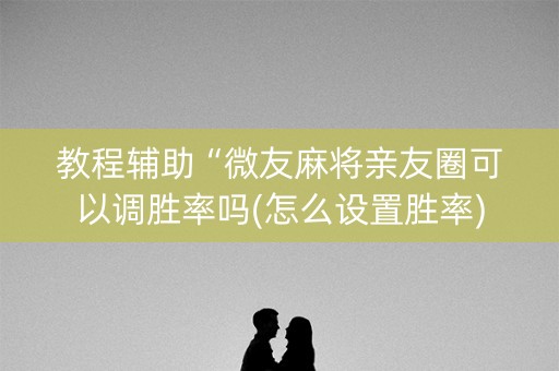 教程辅助“微友麻将亲友圈可以调胜率吗(怎么设置胜率)