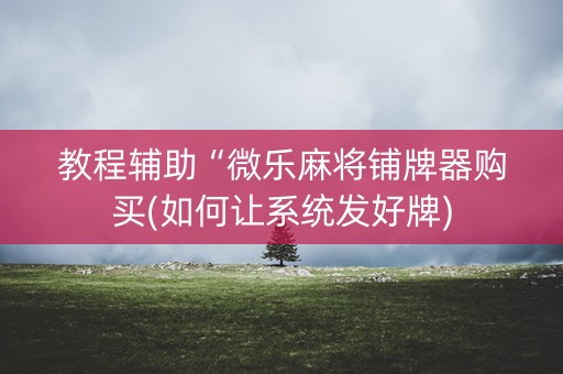 教程辅助“微乐麻将铺牌器购买(如何让系统发好牌)