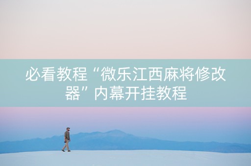 必看教程“微乐江西麻将修改器”内幕开挂教程