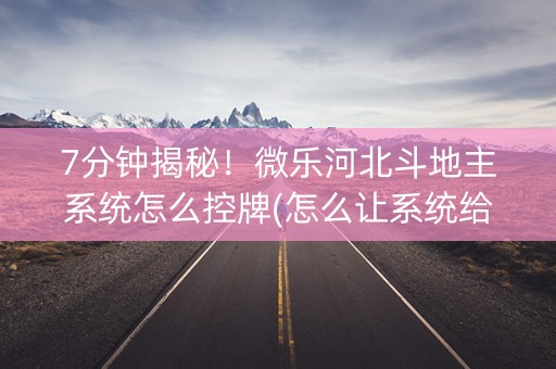7分钟揭秘！微乐河北斗地主系统怎么控牌(怎么让系统给发好牌)