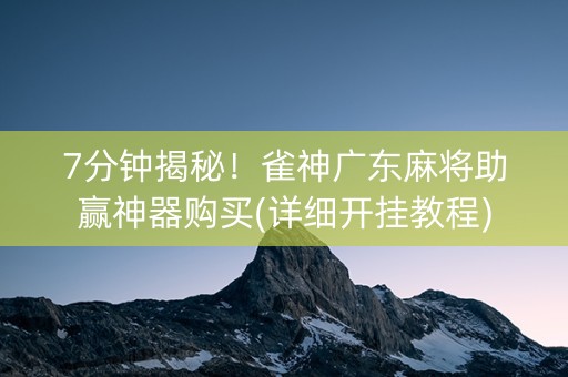 7分钟揭秘！雀神广东麻将助赢神器购买(详细开挂教程)