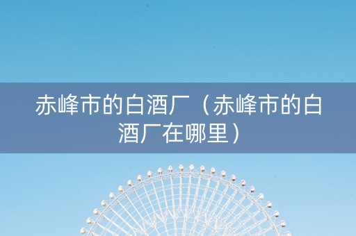 赤峰市的白酒厂（赤峰市的白酒厂在哪里）