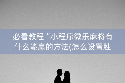 必看教程“小程序微乐麻将有什么能赢的方法(怎么设置胜率)