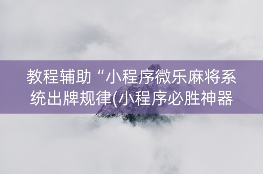 教程辅助“小程序微乐麻将系统出牌规律(小程序必胜神器)