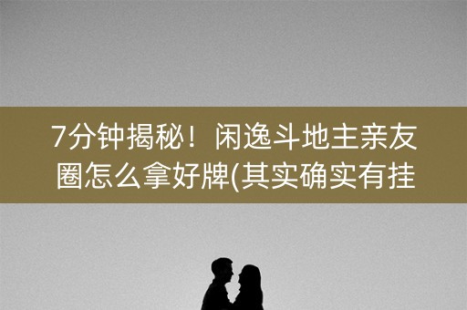 7分钟揭秘！闲逸斗地主亲友圈怎么拿好牌(其实确实有挂)