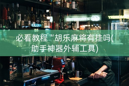 必看教程“胡乐麻将有挂吗(助手神器外辅工具)