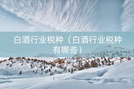 白酒行业税种（白酒行业税种有哪些）