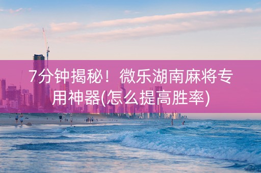 7分钟揭秘！微乐湖南麻将专用神器(怎么提高胜率)
