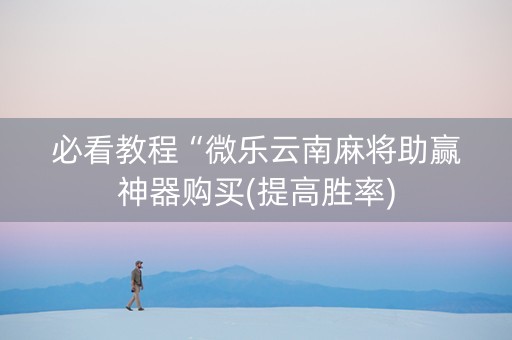 必看教程“微乐云南麻将助赢神器购买(提高胜率)
