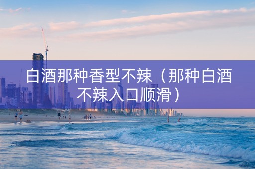 白酒那种香型不辣（那种白酒不辣入口顺滑）