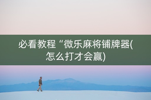 必看教程“微乐麻将铺牌器(怎么打才会赢)