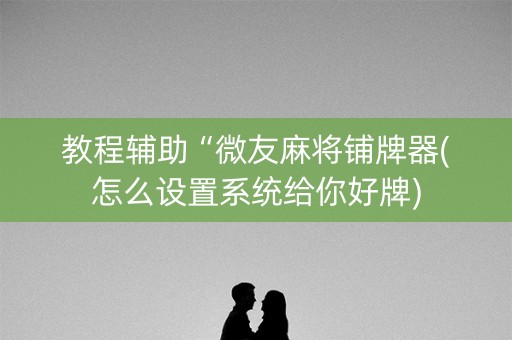 教程辅助“微友麻将铺牌器(怎么设置系统给你好牌)