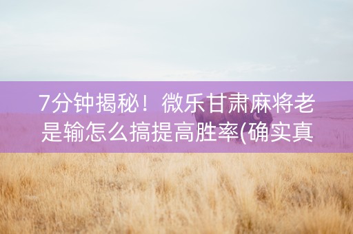 7分钟揭秘！微乐甘肃麻将老是输怎么搞提高胜率(确实真的有挂)