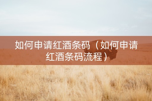 如何申请红酒条码（如何申请红酒条码流程）