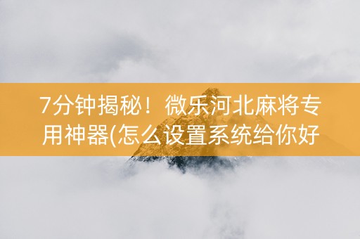 7分钟揭秘！微乐河北麻将专用神器(怎么设置系统给你好牌)
