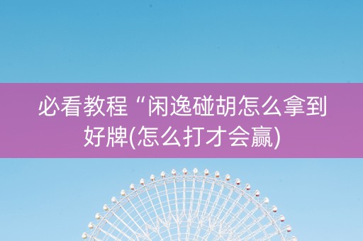 必看教程“闲逸碰胡怎么拿到好牌(怎么打才会赢)