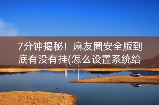 7分钟揭秘！麻友圈安全版到底有没有挂(怎么设置系统给你好牌)