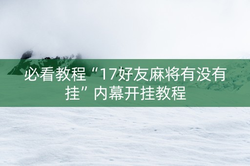 必看教程“17好友麻将有没有挂”内幕开挂教程